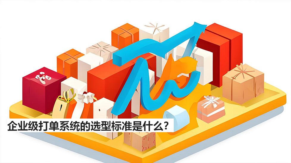 企業(yè)級打單系統(tǒng)的選型標(biāo)準(zhǔn)是什么？